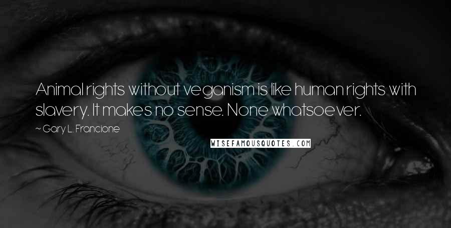 Gary L. Francione Quotes: Animal rights without veganism is like human rights with slavery. It makes no sense. None whatsoever.