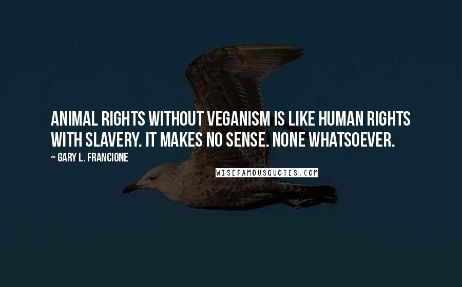 Gary L. Francione Quotes: Animal rights without veganism is like human rights with slavery. It makes no sense. None whatsoever.