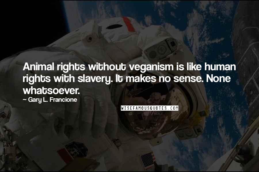 Gary L. Francione Quotes: Animal rights without veganism is like human rights with slavery. It makes no sense. None whatsoever.