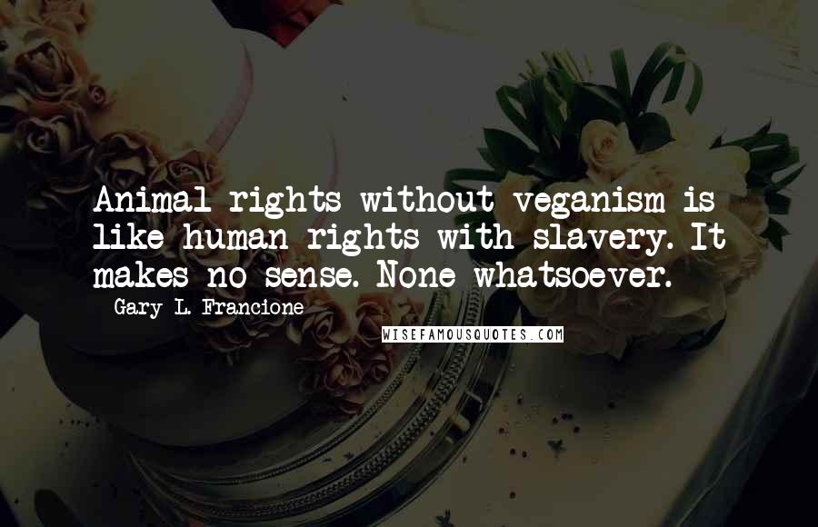 Gary L. Francione Quotes: Animal rights without veganism is like human rights with slavery. It makes no sense. None whatsoever.