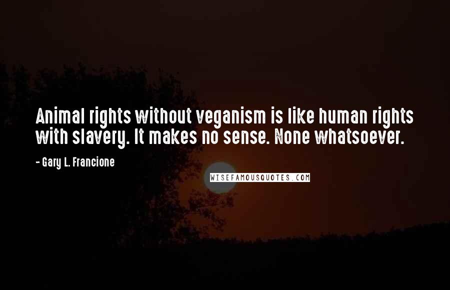 Gary L. Francione Quotes: Animal rights without veganism is like human rights with slavery. It makes no sense. None whatsoever.