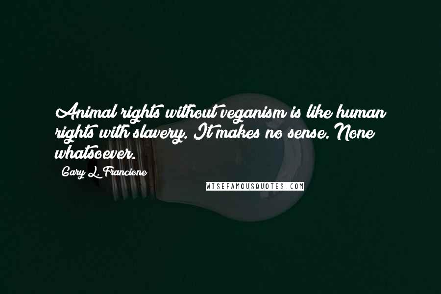 Gary L. Francione Quotes: Animal rights without veganism is like human rights with slavery. It makes no sense. None whatsoever.