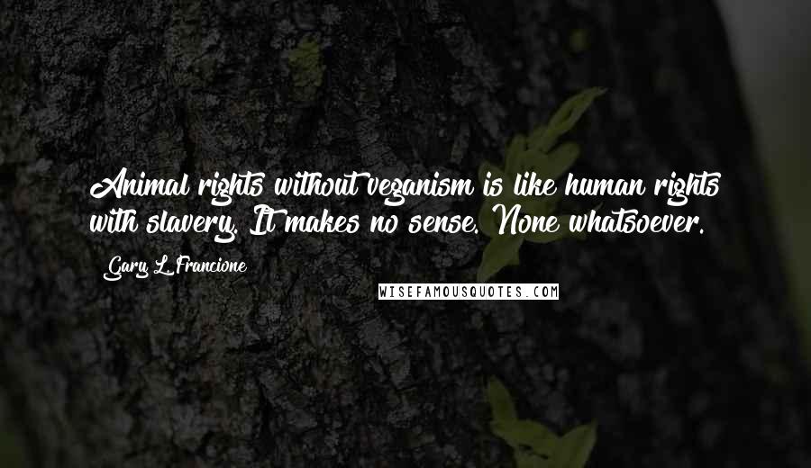 Gary L. Francione Quotes: Animal rights without veganism is like human rights with slavery. It makes no sense. None whatsoever.