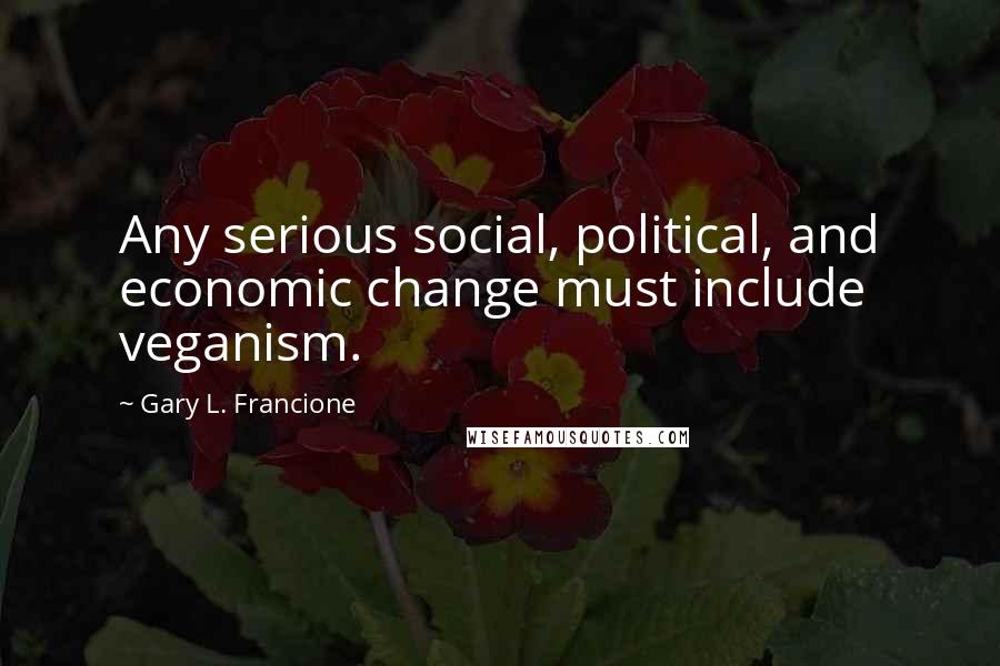 Gary L. Francione Quotes: Any serious social, political, and economic change must include veganism.