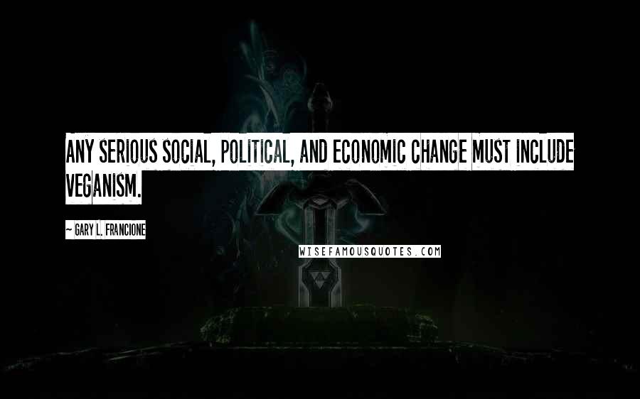 Gary L. Francione Quotes: Any serious social, political, and economic change must include veganism.