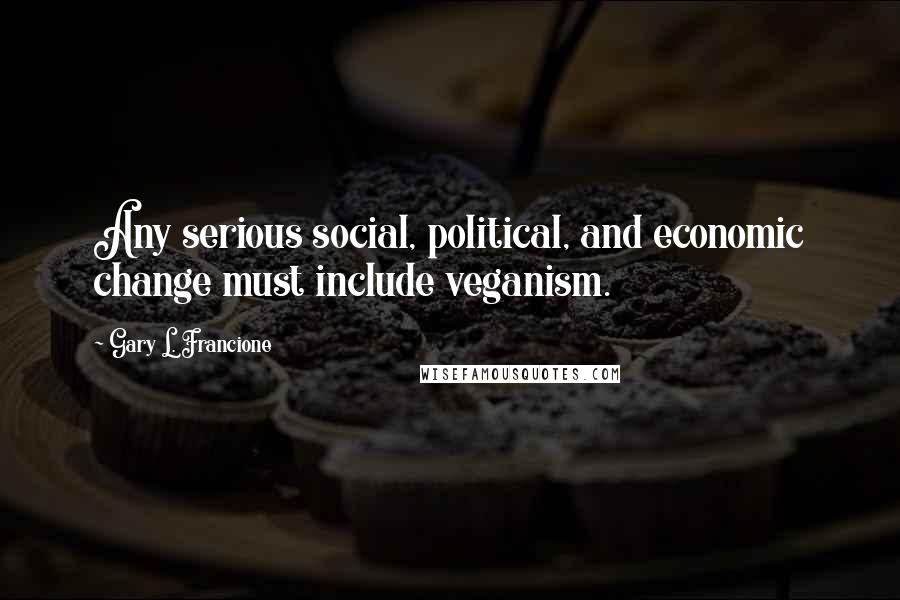 Gary L. Francione Quotes: Any serious social, political, and economic change must include veganism.