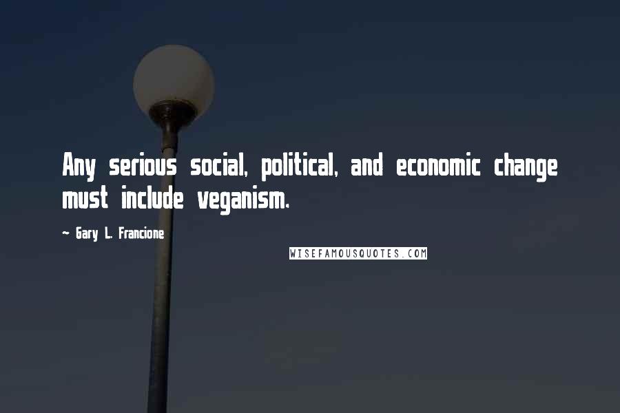 Gary L. Francione Quotes: Any serious social, political, and economic change must include veganism.