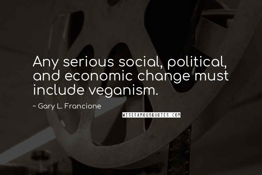 Gary L. Francione Quotes: Any serious social, political, and economic change must include veganism.