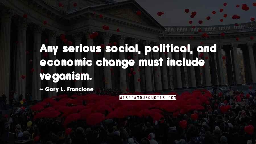 Gary L. Francione Quotes: Any serious social, political, and economic change must include veganism.