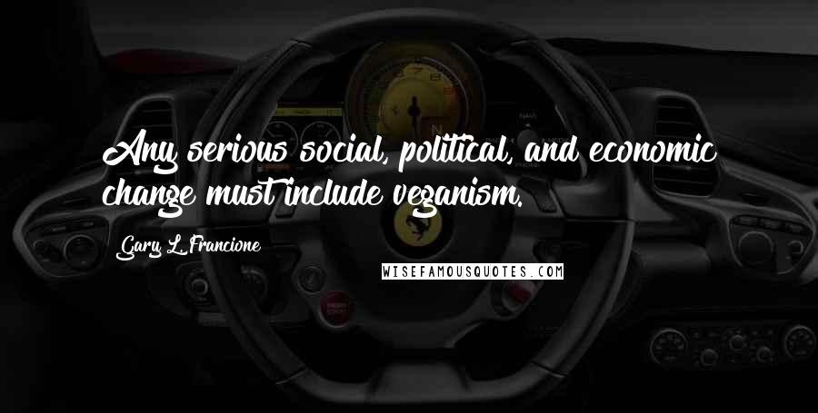 Gary L. Francione Quotes: Any serious social, political, and economic change must include veganism.