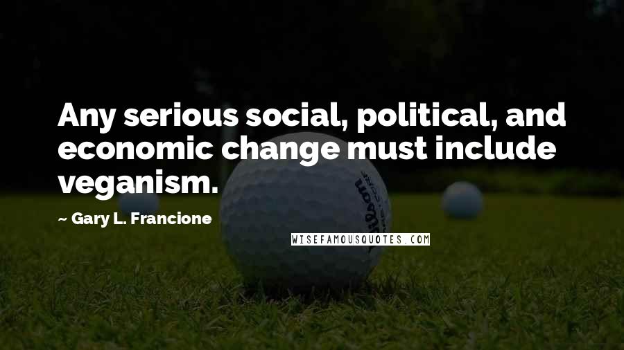 Gary L. Francione Quotes: Any serious social, political, and economic change must include veganism.