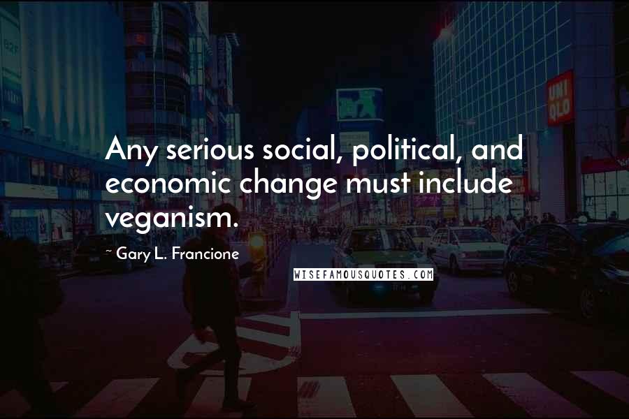 Gary L. Francione Quotes: Any serious social, political, and economic change must include veganism.