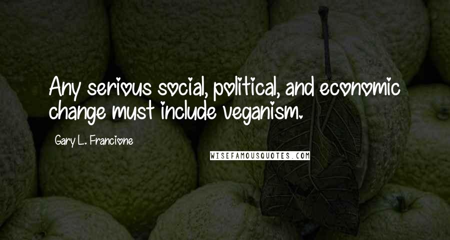 Gary L. Francione Quotes: Any serious social, political, and economic change must include veganism.