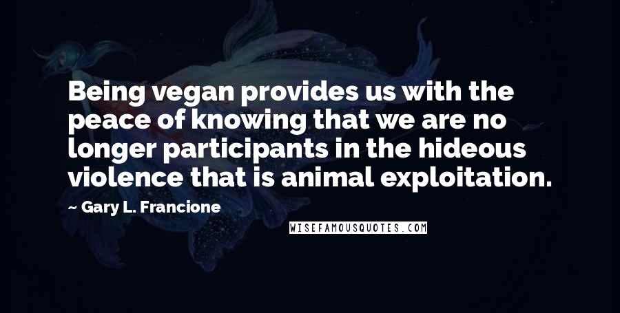 Gary L. Francione Quotes: Being vegan provides us with the peace of knowing that we are no longer participants in the hideous violence that is animal exploitation.