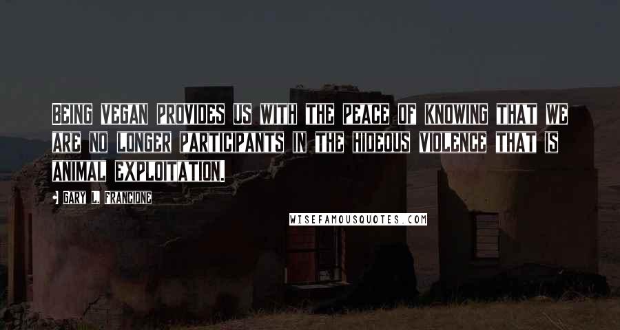 Gary L. Francione Quotes: Being vegan provides us with the peace of knowing that we are no longer participants in the hideous violence that is animal exploitation.