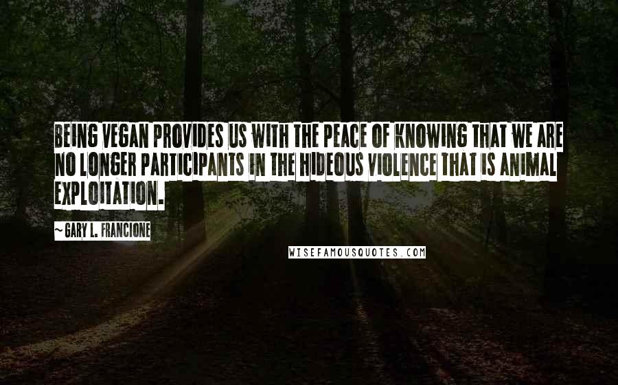 Gary L. Francione Quotes: Being vegan provides us with the peace of knowing that we are no longer participants in the hideous violence that is animal exploitation.