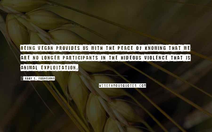 Gary L. Francione Quotes: Being vegan provides us with the peace of knowing that we are no longer participants in the hideous violence that is animal exploitation.