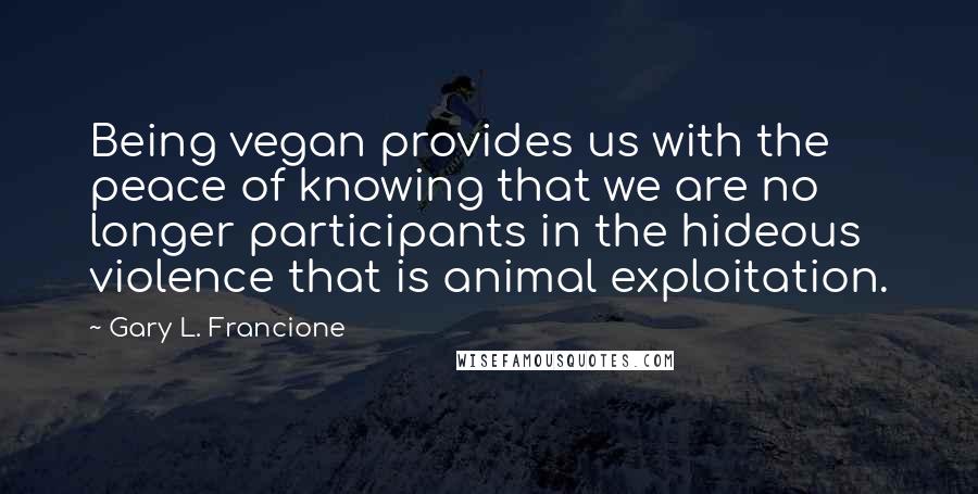 Gary L. Francione Quotes: Being vegan provides us with the peace of knowing that we are no longer participants in the hideous violence that is animal exploitation.