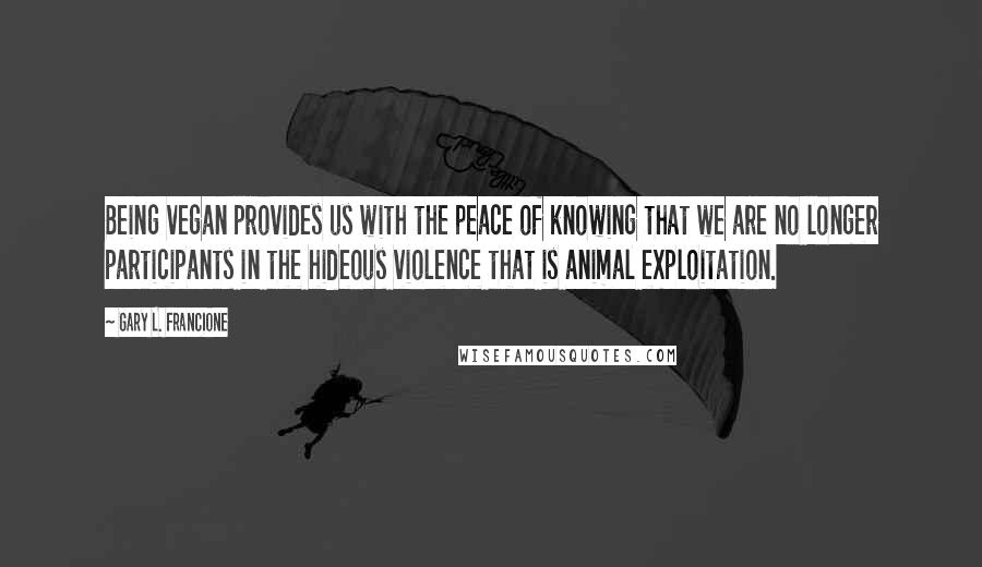 Gary L. Francione Quotes: Being vegan provides us with the peace of knowing that we are no longer participants in the hideous violence that is animal exploitation.