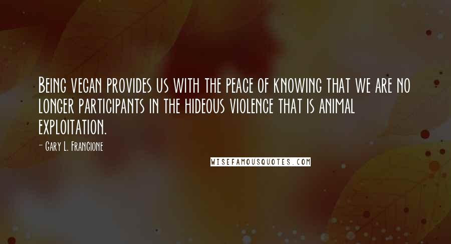 Gary L. Francione Quotes: Being vegan provides us with the peace of knowing that we are no longer participants in the hideous violence that is animal exploitation.