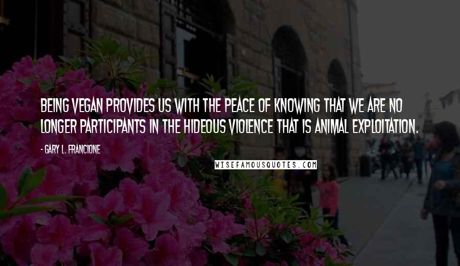 Gary L. Francione Quotes: Being vegan provides us with the peace of knowing that we are no longer participants in the hideous violence that is animal exploitation.