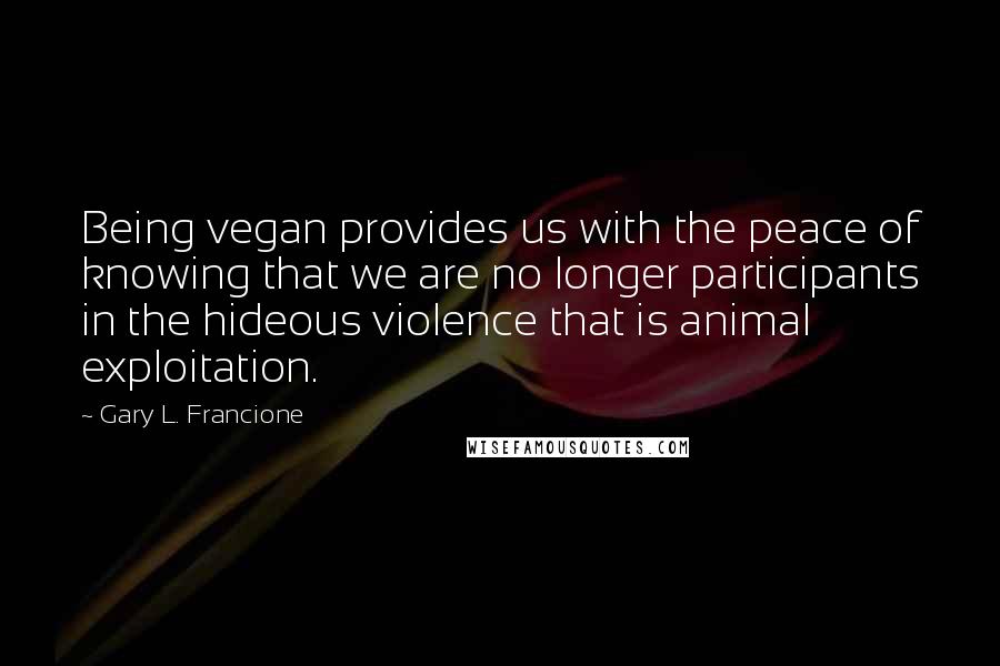Gary L. Francione Quotes: Being vegan provides us with the peace of knowing that we are no longer participants in the hideous violence that is animal exploitation.