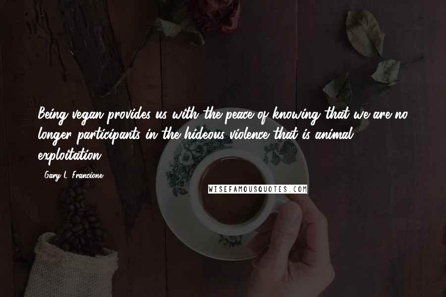 Gary L. Francione Quotes: Being vegan provides us with the peace of knowing that we are no longer participants in the hideous violence that is animal exploitation.