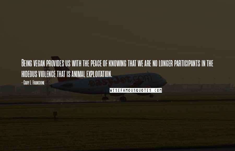 Gary L. Francione Quotes: Being vegan provides us with the peace of knowing that we are no longer participants in the hideous violence that is animal exploitation.