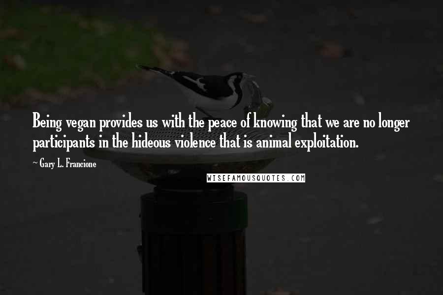 Gary L. Francione Quotes: Being vegan provides us with the peace of knowing that we are no longer participants in the hideous violence that is animal exploitation.