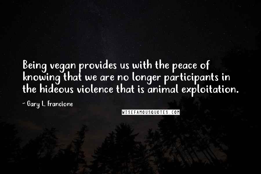 Gary L. Francione Quotes: Being vegan provides us with the peace of knowing that we are no longer participants in the hideous violence that is animal exploitation.