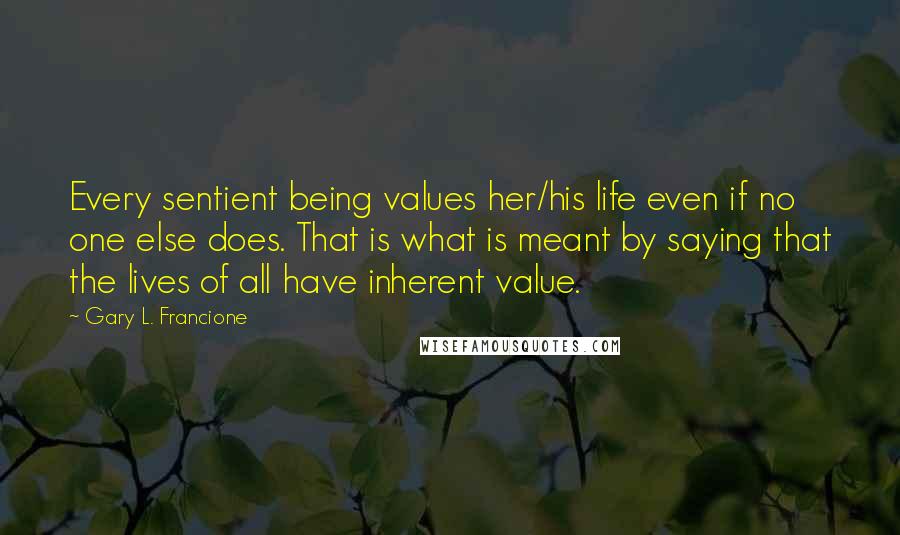 Gary L. Francione Quotes: Every sentient being values her/his life even if no one else does. That is what is meant by saying that the lives of all have inherent value.