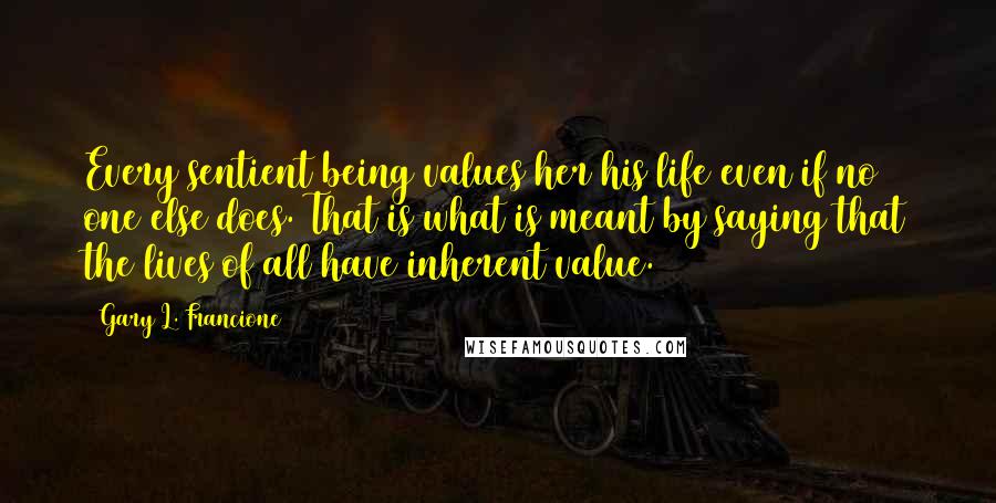 Gary L. Francione Quotes: Every sentient being values her/his life even if no one else does. That is what is meant by saying that the lives of all have inherent value.