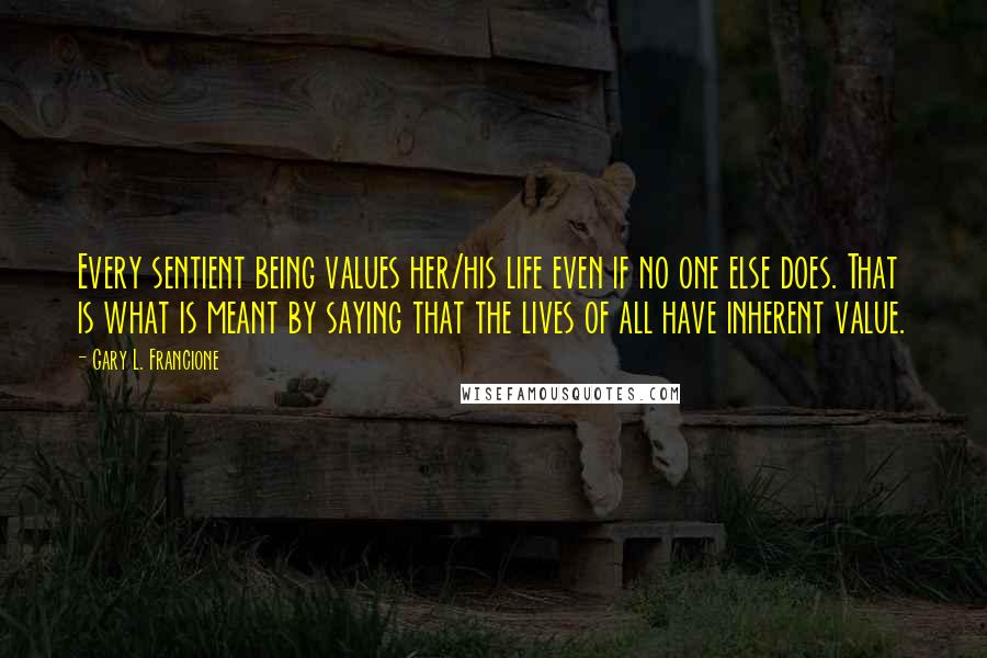 Gary L. Francione Quotes: Every sentient being values her/his life even if no one else does. That is what is meant by saying that the lives of all have inherent value.