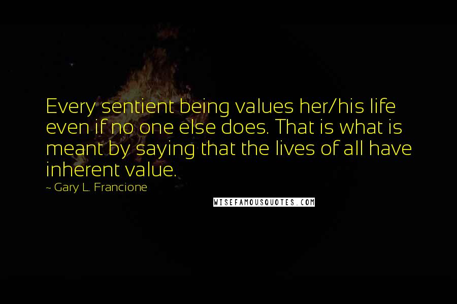 Gary L. Francione Quotes: Every sentient being values her/his life even if no one else does. That is what is meant by saying that the lives of all have inherent value.