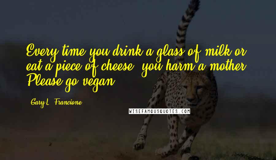 Gary L. Francione Quotes: Every time you drink a glass of milk or eat a piece of cheese, you harm a mother. Please go vegan.