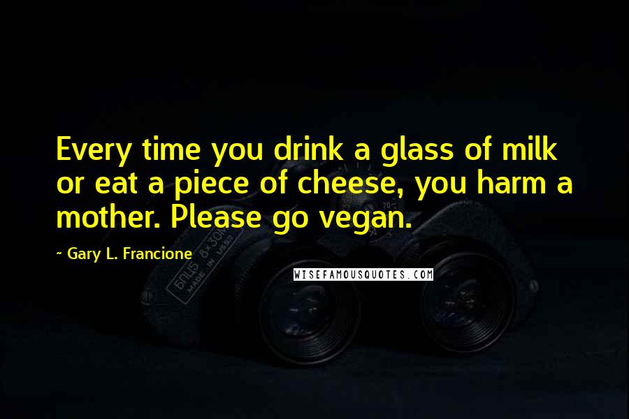 Gary L. Francione Quotes: Every time you drink a glass of milk or eat a piece of cheese, you harm a mother. Please go vegan.