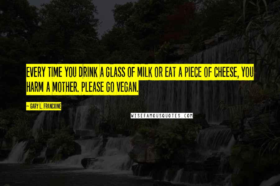 Gary L. Francione Quotes: Every time you drink a glass of milk or eat a piece of cheese, you harm a mother. Please go vegan.