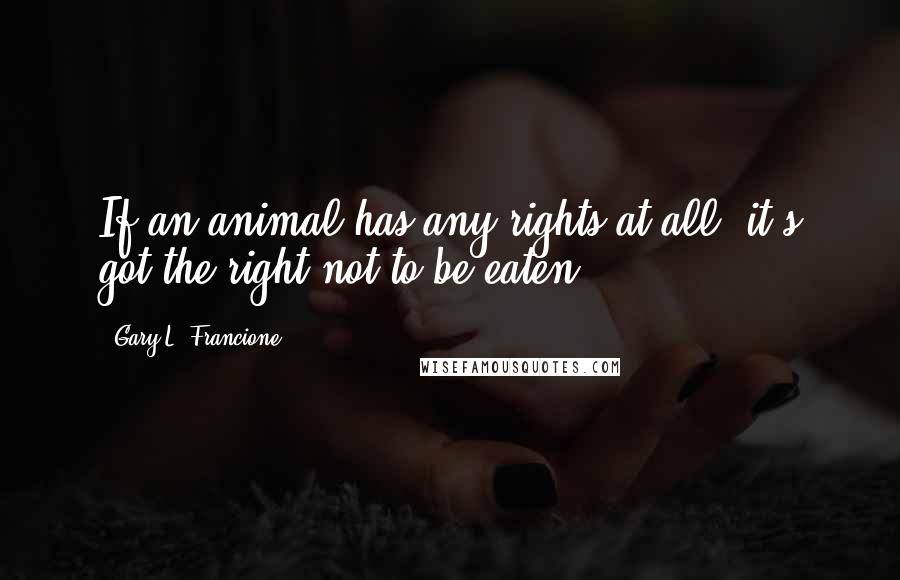 Gary L. Francione Quotes: If an animal has any rights at all, it's got the right not to be eaten.