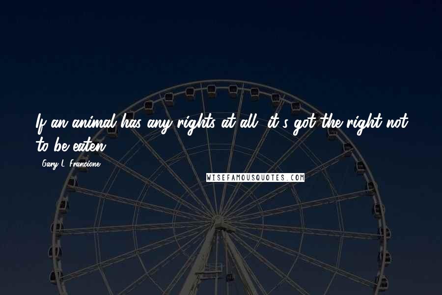 Gary L. Francione Quotes: If an animal has any rights at all, it's got the right not to be eaten.