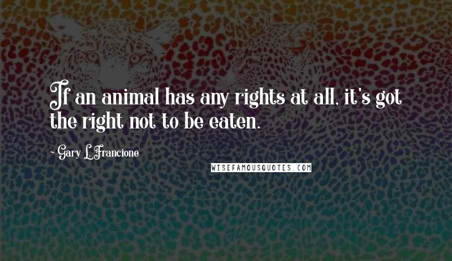 Gary L. Francione Quotes: If an animal has any rights at all, it's got the right not to be eaten.