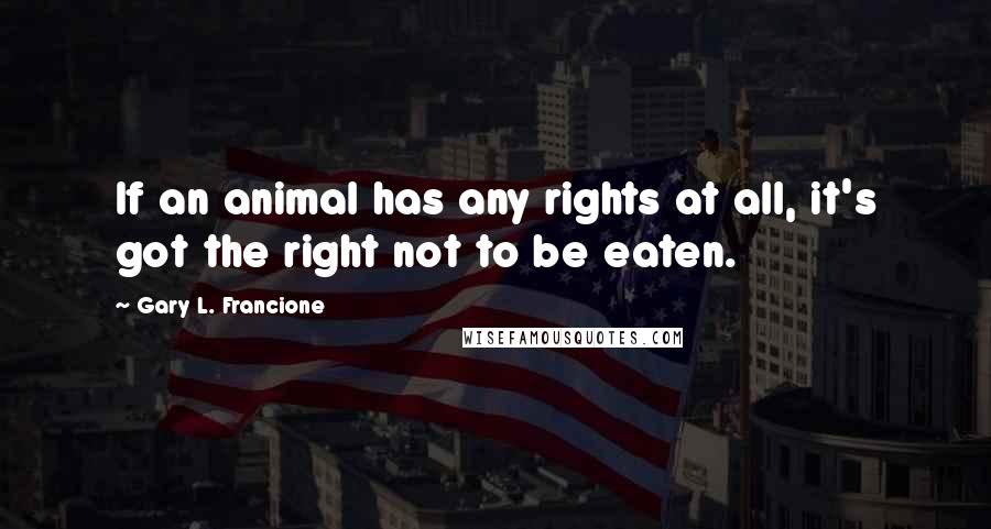 Gary L. Francione Quotes: If an animal has any rights at all, it's got the right not to be eaten.