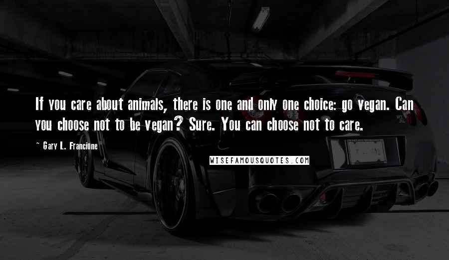 Gary L. Francione Quotes: If you care about animals, there is one and only one choice: go vegan. Can you choose not to be vegan? Sure. You can choose not to care.