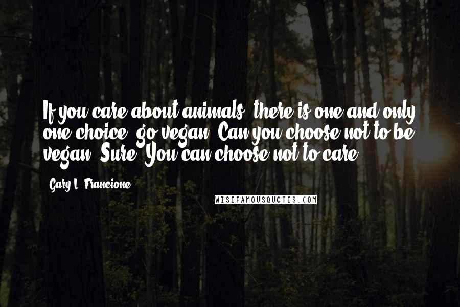 Gary L. Francione Quotes: If you care about animals, there is one and only one choice: go vegan. Can you choose not to be vegan? Sure. You can choose not to care.