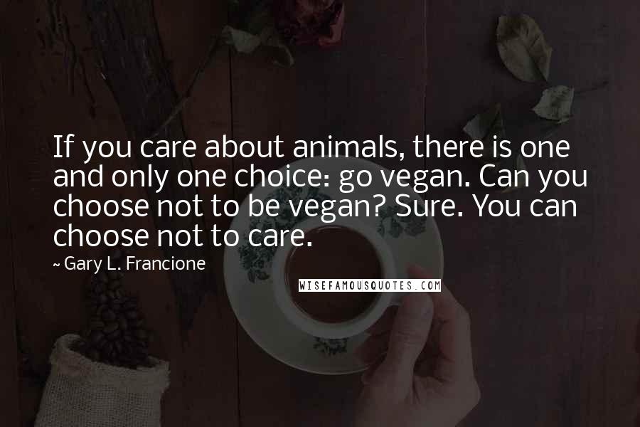 Gary L. Francione Quotes: If you care about animals, there is one and only one choice: go vegan. Can you choose not to be vegan? Sure. You can choose not to care.