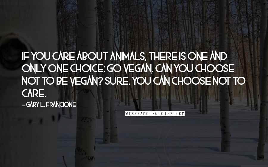 Gary L. Francione Quotes: If you care about animals, there is one and only one choice: go vegan. Can you choose not to be vegan? Sure. You can choose not to care.