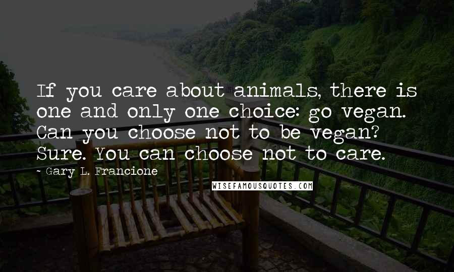 Gary L. Francione Quotes: If you care about animals, there is one and only one choice: go vegan. Can you choose not to be vegan? Sure. You can choose not to care.