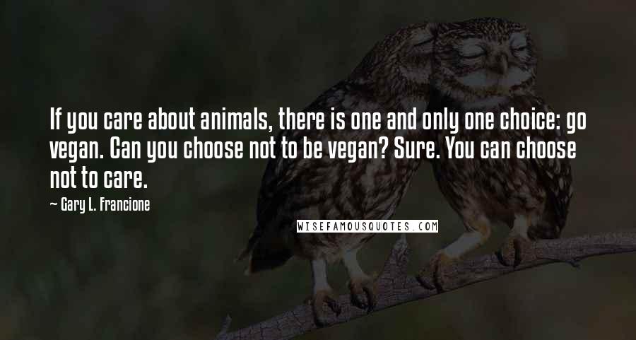 Gary L. Francione Quotes: If you care about animals, there is one and only one choice: go vegan. Can you choose not to be vegan? Sure. You can choose not to care.