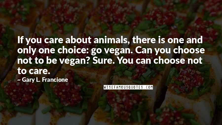 Gary L. Francione Quotes: If you care about animals, there is one and only one choice: go vegan. Can you choose not to be vegan? Sure. You can choose not to care.