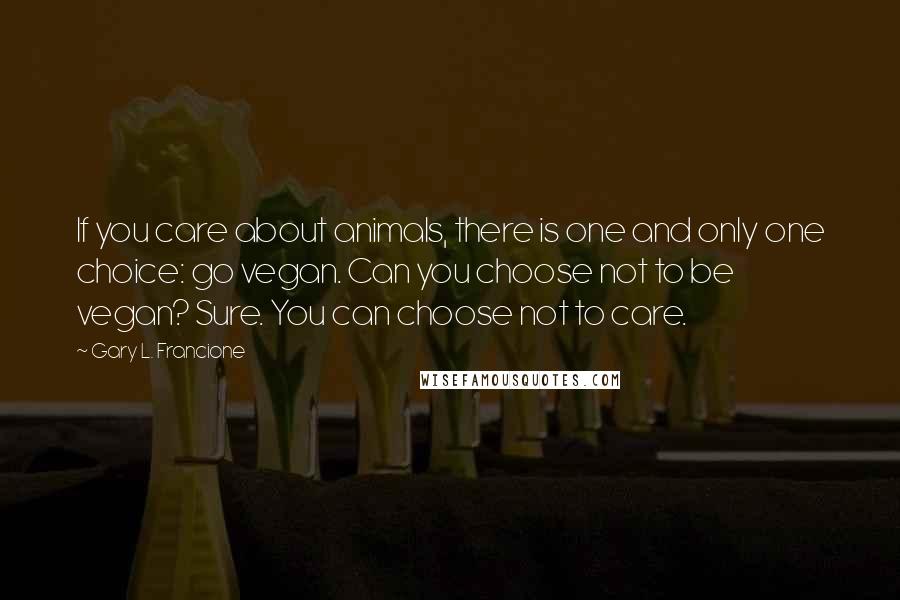 Gary L. Francione Quotes: If you care about animals, there is one and only one choice: go vegan. Can you choose not to be vegan? Sure. You can choose not to care.