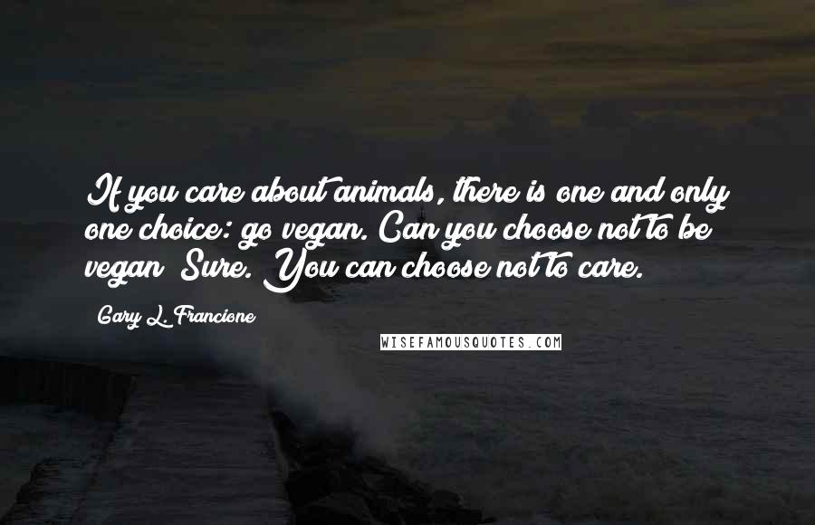 Gary L. Francione Quotes: If you care about animals, there is one and only one choice: go vegan. Can you choose not to be vegan? Sure. You can choose not to care.